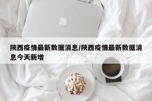 陕西疫情最新数据消息/陕西疫情最新数据消息今天新增