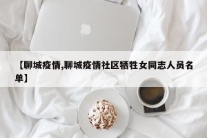 【聊城疫情,聊城疫情社区牺牲女同志人员名单】