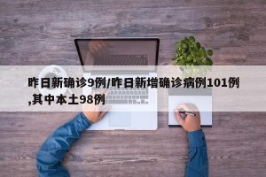 昨日新确诊9例/昨日新增确诊病例101例,其中本土98例