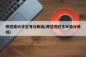 师范类大学艺考分数线(师范院校艺术类分数线)