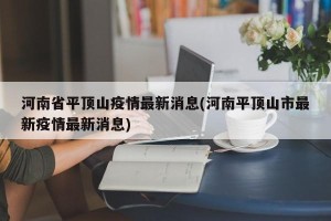 河南省平顶山疫情最新消息(河南平顶山市最新疫情最新消息)
