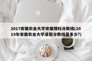 2017安徽农业大学安徽理科分数线(2019年安徽农业大学录取分数线是多少?)