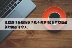 北京疫情最新数据消息今天新增(北京疫情最新数据统计今天)