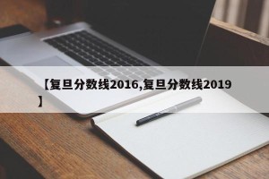 【复旦分数线2016,复旦分数线2019】