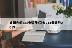郑州大学211分数线/郑大211分数线2019