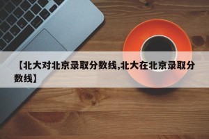 【北大对北京录取分数线,北大在北京录取分数线】
