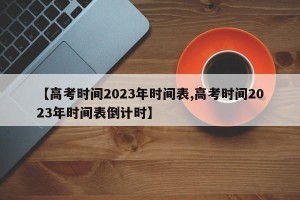 【高考时间2023年时间表,高考时间2023年时间表倒计时】