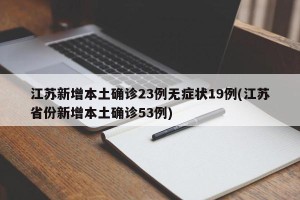 江苏新增本土确诊23例无症状19例(江苏省份新增本土确诊53例)