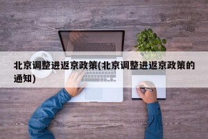 北京调整进返京政策(北京调整进返京政策的通知)
