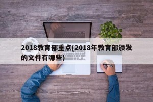 2018教育部重点(2018年教育部颁发的文件有哪些)
