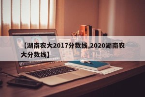 【湖南农大2017分数线,2020湖南农大分数线】