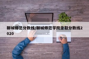 聊城师范分数线/聊城师范学院录取分数线2020