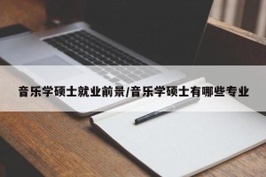 音乐学硕士就业前景/音乐学硕士有哪些专业