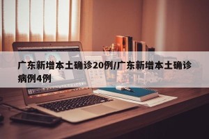 广东新增本土确诊20例/广东新增本土确诊病例4例