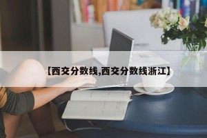 【西交分数线,西交分数线浙江】