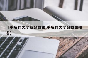 【重庆的大学及分数线,重庆的大学分数线排名】