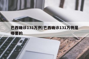 巴西确诊131万例/巴西确诊131万例是哪里的