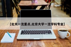 【北大一流重点,北京大学一流学科专业】