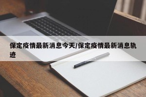 保定疫情最新消息今天/保定疫情最新消息轨迹
