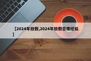 【2024年放假,2024年放假百度经验】