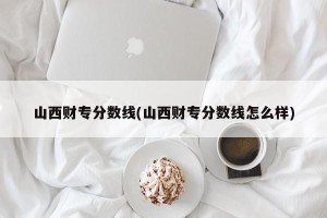 山西财专分数线(山西财专分数线怎么样)
