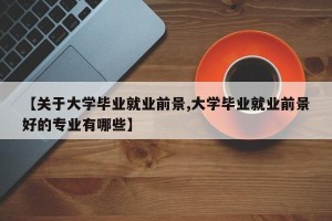 【关于大学毕业就业前景,大学毕业就业前景好的专业有哪些】