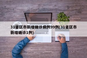 31省区市新增确诊病例99例(31省区市新增确诊1例)