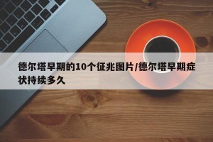 德尔塔早期的10个征兆图片/德尔塔早期症状持续多久