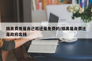 隔离费用是自己出还是免费的/隔离是自费还是政府出钱
