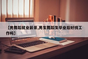 【男舞蹈就业前景,男生舞蹈生毕业后好找工作吗】