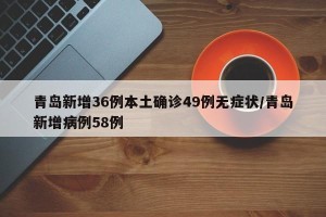 青岛新增36例本土确诊49例无症状/青岛新增病例58例