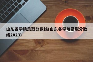 山东各学院录取分数线(山东各学院录取分数线2023)