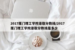 2017厦门理工学院录取分数线/2017厦门理工学院录取分数线是多少