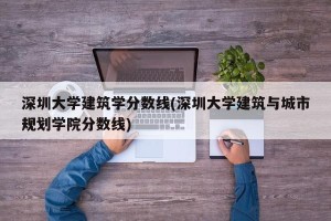 深圳大学建筑学分数线(深圳大学建筑与城市规划学院分数线)