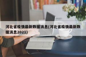 河北省疫情最新数据消息(河北省疫情最新数据消息2021)