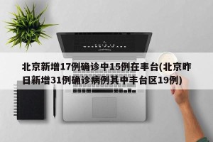 北京新增17例确诊中15例在丰台(北京昨日新增31例确诊病例其中丰台区19例)