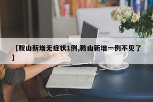 【鞍山新增无症状1例,鞍山新增一例不见了】
