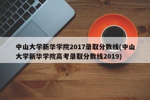 中山大学新华学院2017录取分数线(中山大学新华学院高考录取分数线2019)