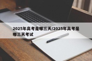 2025年高考是哪三天/2025年高考是哪三天考试