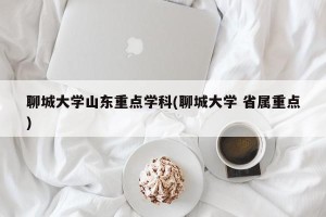 聊城大学山东重点学科(聊城大学 省属重点)