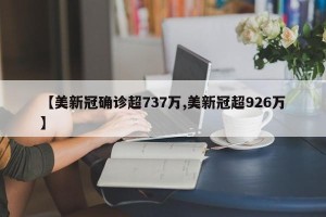 【美新冠确诊超737万,美新冠超926万】