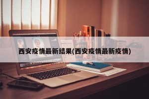 西安疫情最新结果(西安疫情最新疫情)