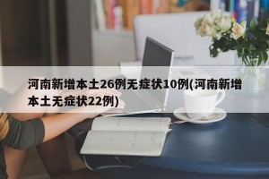 河南新增本土26例无症状10例(河南新增本土无症状22例)