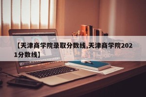 【天津商学院录取分数线,天津商学院2021分数线】