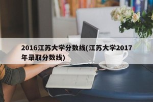 2016江苏大学分数线(江苏大学2017年录取分数线)