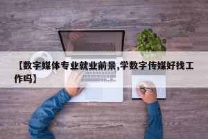 【数字媒体专业就业前景,学数字传媒好找工作吗】