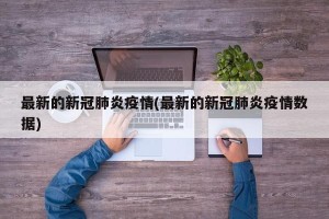 最新的新冠肺炎疫情(最新的新冠肺炎疫情数据)