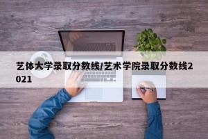 艺体大学录取分数线/艺术学院录取分数线2021