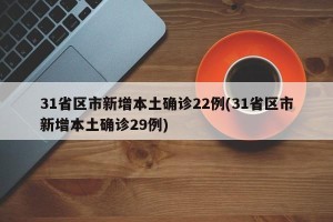 31省区市新增本土确诊22例(31省区市新增本土确诊29例)