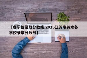 【各学校录取分数线,2025江苏专转本各学校录取分数线】